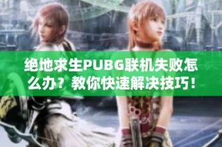 绝地求生PUBG联机失败怎么办？教你快速解决技巧！