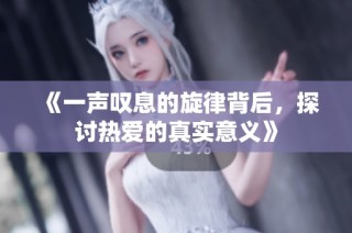 《一声叹息的旋律背后，探讨热爱的真实意义》