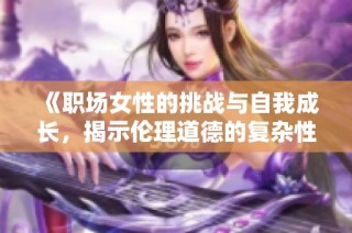 《职场女性的挑战与自我成长，揭示伦理道德的复杂性》