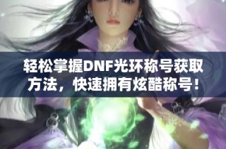 轻松掌握DNF光环称号获取方法，快速拥有炫酷称号！