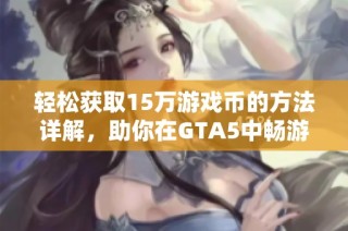 轻松获取15万游戏币的方法详解，助你在GTA5中畅游无阻