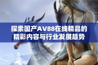 探索国产AV88在线精品的精彩内容与行业发展趋势