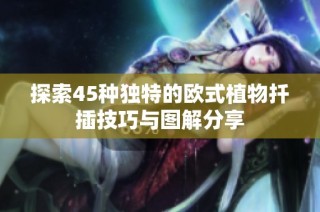 探索45种独特的欧式植物扦插技巧与图解分享