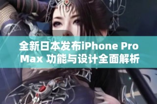 全新日本发布iPhone Pro Max 功能与设计全面解析