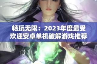 畅玩无限：2023年度最受欢迎安卓单机破解游戏推荐