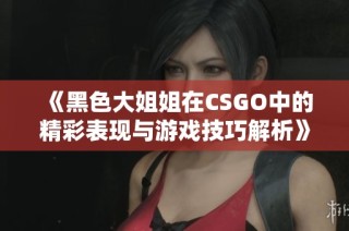 《黑色大姐姐在CSGO中的精彩表现与游戏技巧解析》