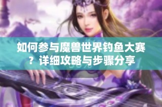 如何参与魔兽世界钓鱼大赛？详细攻略与步骤分享