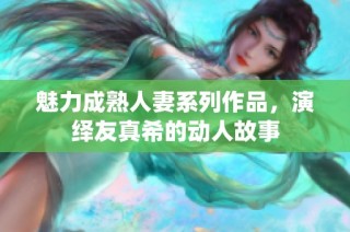 魅力成熟人妻系列作品，演绎友真希的动人故事