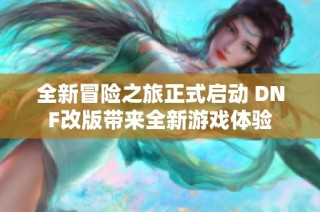 全新冒险之旅正式启动 DNF改版带来全新游戏体验