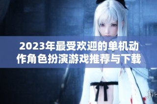 2023年最受欢迎的单机动作角色扮演游戏推荐与下载分析