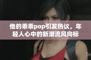 他的乖乖pop引发热议，年轻人心中的新潮流风向标