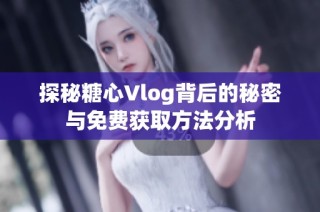 探秘糖心Vlog背后的秘密与免费获取方法分析