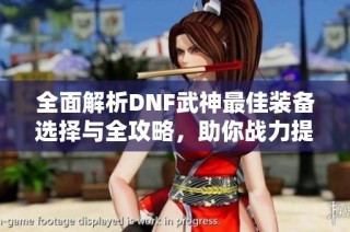 全面解析DNF武神最佳装备选择与全攻略，助你战力提升