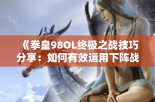 《拳皇98OL终极之战技巧分享：如何有效运用下阵战术与掌控节奏》