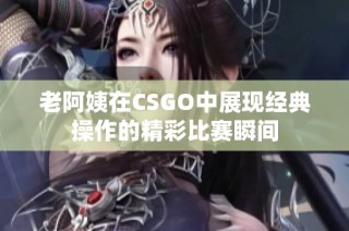 老阿姨在CSGO中展现经典操作的精彩比赛瞬间