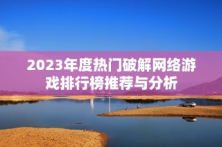 2023年度热门破解网络游戏排行榜推荐与分析