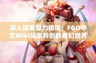 深入探索魔力棱镜：FGO中文Wiki玩家共创的奇幻世界