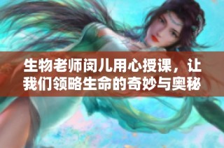 生物老师闵儿用心授课，让我们领略生命的奇妙与奥秘