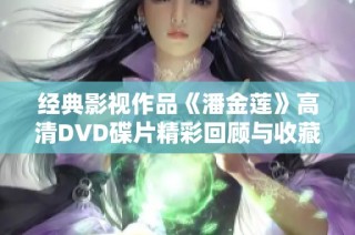 经典影视作品《潘金莲》高清DVD碟片精彩回顾与收藏指南