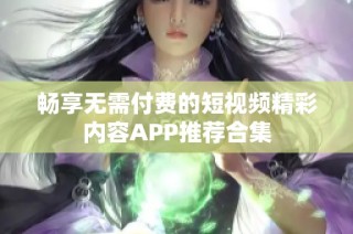 畅享无需付费的短视频精彩内容APP推荐合集