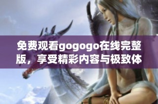 免费观看gogogo在线完整版，享受精彩内容与极致体验