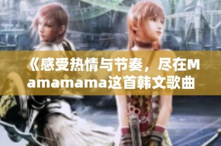 《感受热情与节奏，尽在Mamamama这首韩文歌曲中》