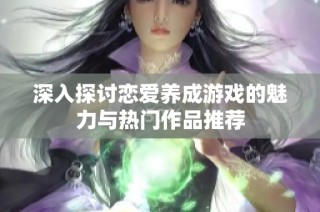 深入探讨恋爱养成游戏的魅力与热门作品推荐