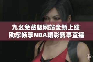 九幺免费版网站全新上线 助您畅享NBA精彩赛事直播体验