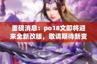 重磅消息：po18文即将迎来全新改版，敬请期待新变化！