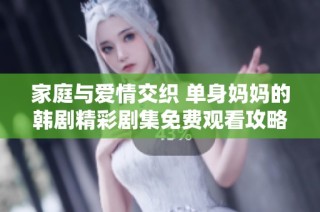 家庭与爱情交织 单身妈妈的韩剧精彩剧集免费观看攻略