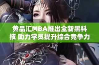 黄品汇MBA推出全新黑科技 助力学员提升综合竞争力