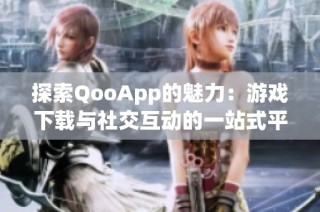 探索QooApp的魅力：游戏下载与社交互动的一站式平台