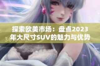 探索欧美市场：盘点2023年大尺寸SUV的魅力与优势