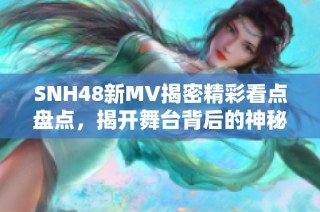 SNH48新MV揭密精彩看点盘点，揭开舞台背后的神秘面纱