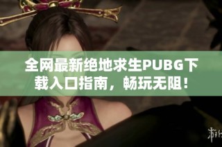 全网最新绝地求生PUBG下载入口指南，畅玩无阻！