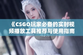 《CSGO玩家必备的实时视频播放工具推荐与使用指南》