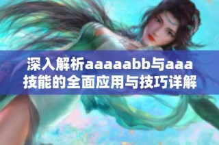 深入解析aaaaabb与aaa技能的全面应用与技巧详解