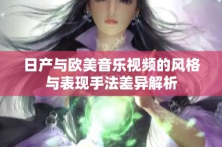 日产与欧美音乐视频的风格与表现手法差异解析