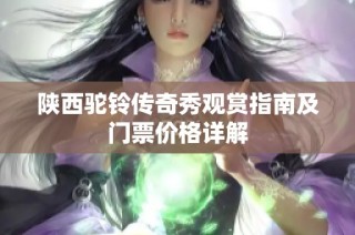 陕西驼铃传奇秀观赏指南及门票价格详解