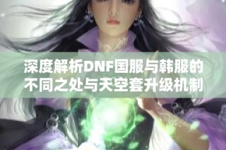 深度解析DNF国服与韩服的不同之处与天空套升级机制