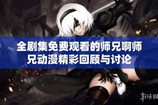 全剧集免费观看的师兄啊师兄动漫精彩回顾与讨论