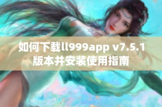 如何下载ll999app v7.5.1版本并安装使用指南