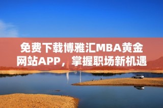 免费下载博雅汇MBA黄金网站APP，掌握职场新机遇