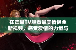 在芒果TV观看最美情侣全新视频，感受爱情的力量与魅力