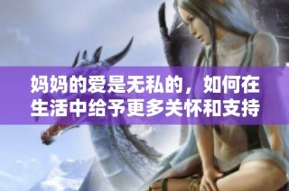 妈妈的爱是无私的，如何在生活中给予更多关怀和支持