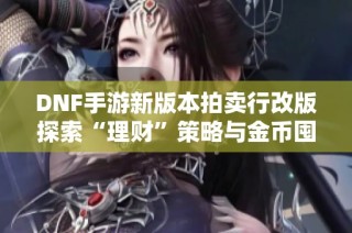 DNF手游新版本拍卖行改版探索“理财”策略与金币囤积技巧