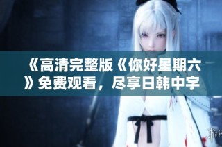 《高清完整版《你好星期六》免费观看，尽享日韩中字精彩内容》