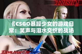 《CSGO暴躁少女的游戏日常：笑声与泪水交织的战场》