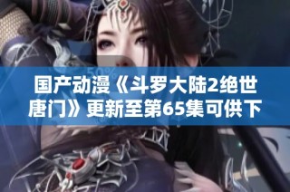 国产动漫《斗罗大陆2绝世唐门》更新至第65集可供下载分享