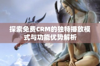 探索免费CRM的独特播放模式与功能优势解析